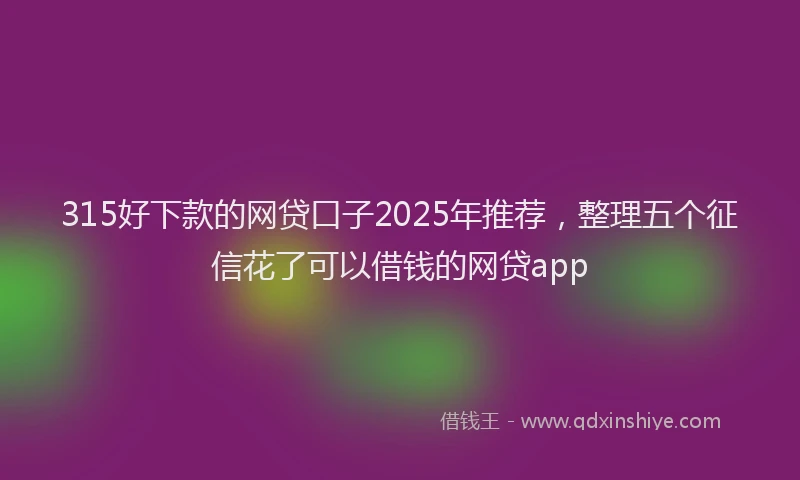 315好下款的网贷口子2025年推荐，整理五个征信花了可以借钱的网贷app