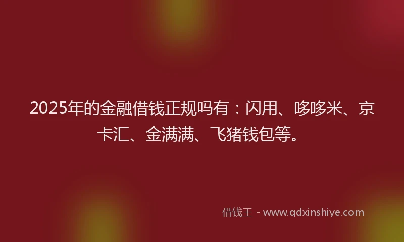 2025年的金融借钱正规吗有：闪用、哆哆米、京卡汇、金满满、飞猪钱包等。