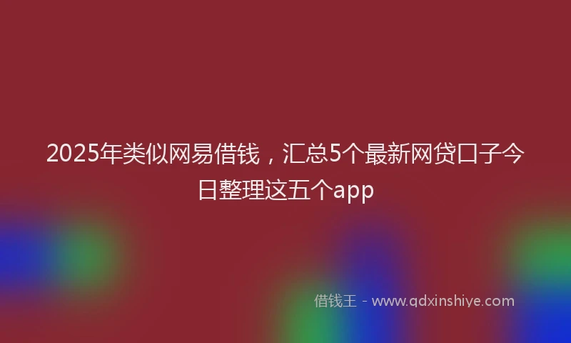 2025年类似网易借钱，汇总5个最新网贷口子今日整理这五个app