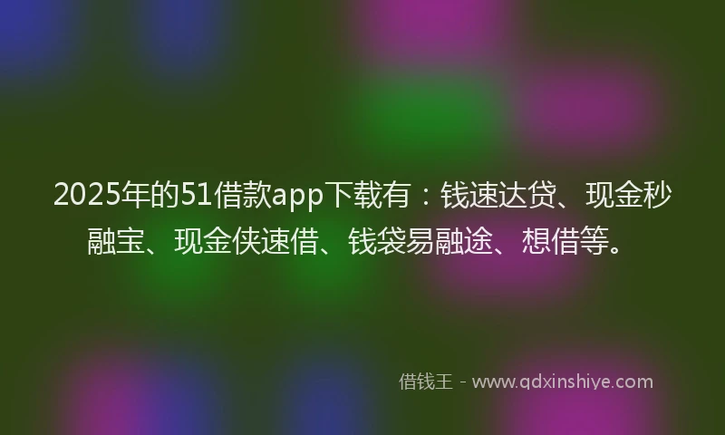 2025年的51借款app下载有：钱速达贷、现金秒融宝、现金侠速借、钱袋易融途、想借等。