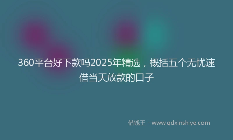 360平台好下款吗2025年精选,概括五个无忧速借当天放款的口子