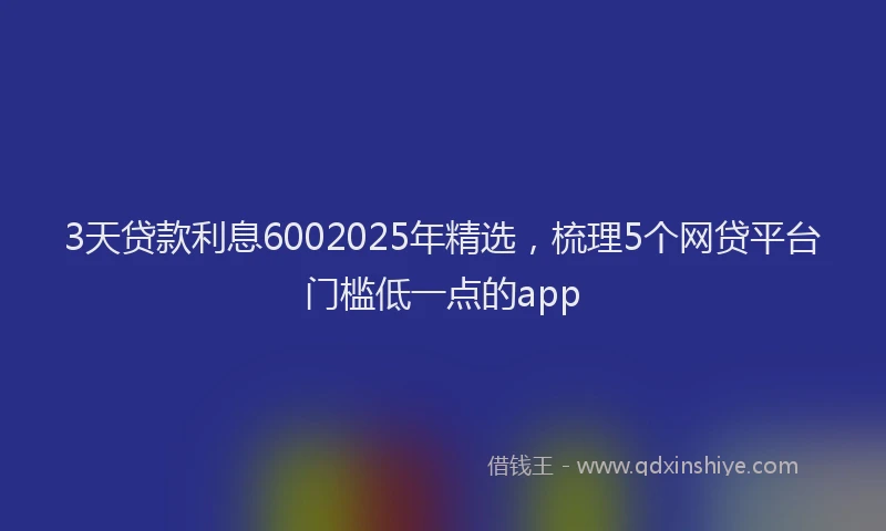 3天贷款利息6002025年精选，梳理5个网贷平台门槛低一点的app
