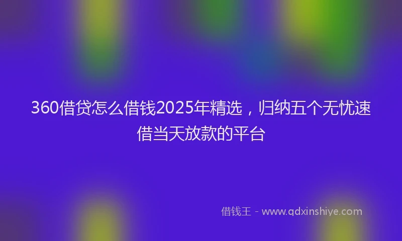 360借贷怎么借钱2025年精选，归纳五个无忧速借当天放款的平台