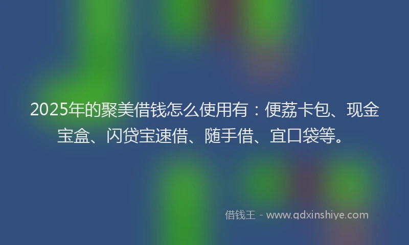 2025年的聚美借钱怎么使用有：便荔卡包、现金宝盒、闪贷宝速借、随手借、宜口袋等。
