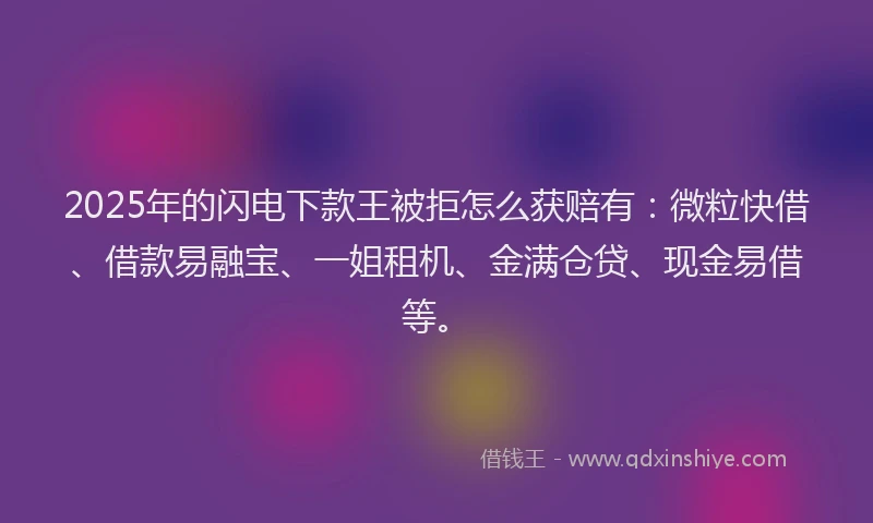 2025年的闪电下款王被拒怎么获赔有：微粒快借、借款易融宝、一姐租机、金满仓贷、现金易借等。