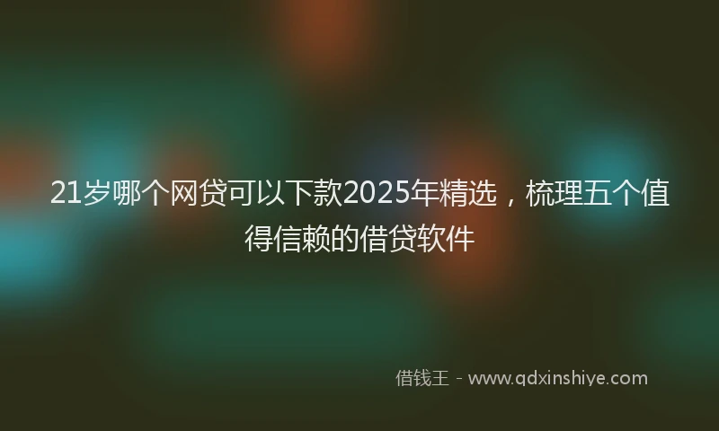 21岁哪个网贷可以下款2025年精选，梳理五个值得信赖的借贷软件