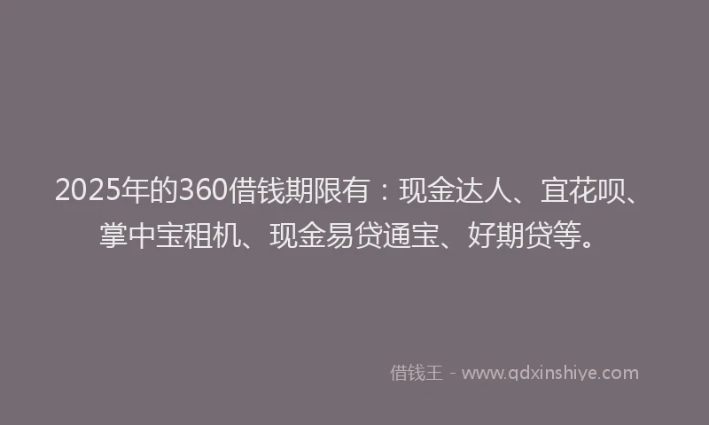 2025年的360借钱期限有：现金达人、宜花呗、掌中宝租机、现金易贷通宝、好期贷等。