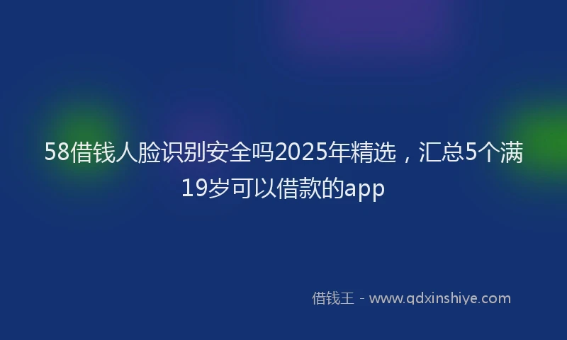 58借钱人脸识别安全吗2025年精选，汇总5个满19岁可以借款的app