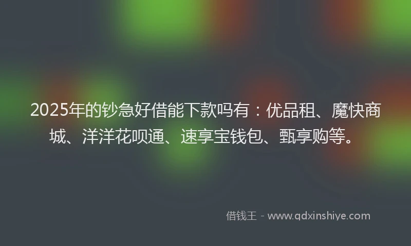 2025年的钞急好借能下款吗有：优品租、魔快商城、洋洋花呗通、速享宝钱包、甄享购等。