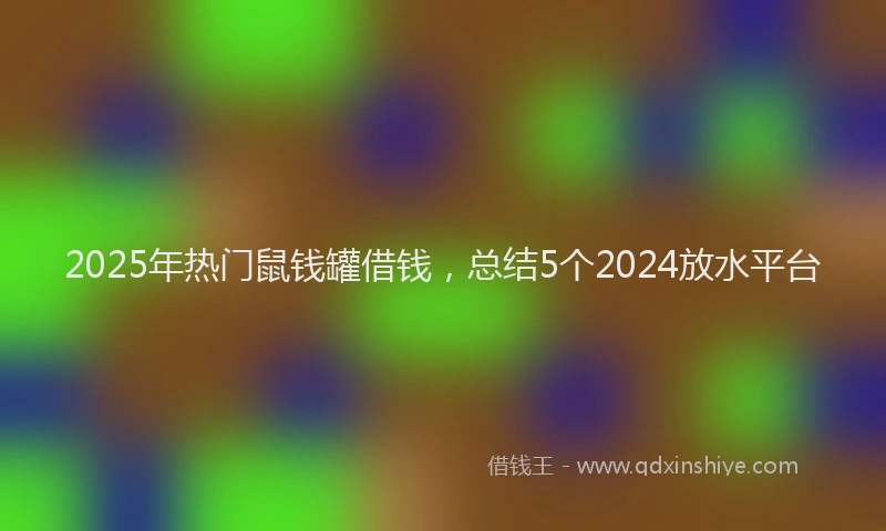 2025年热门鼠钱罐借钱，总结5个2024放水平台