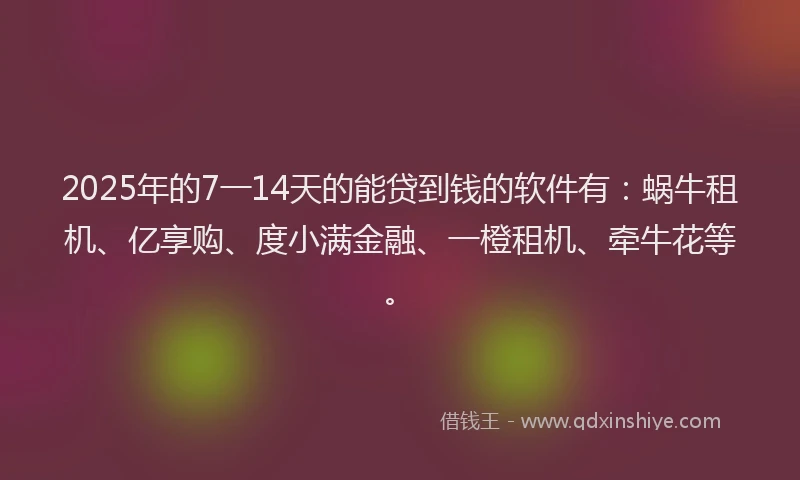 2025年的7一14天的能贷到钱的软件有：蜗牛租机、亿享购、度小满金融、一橙租机、牵牛花等。