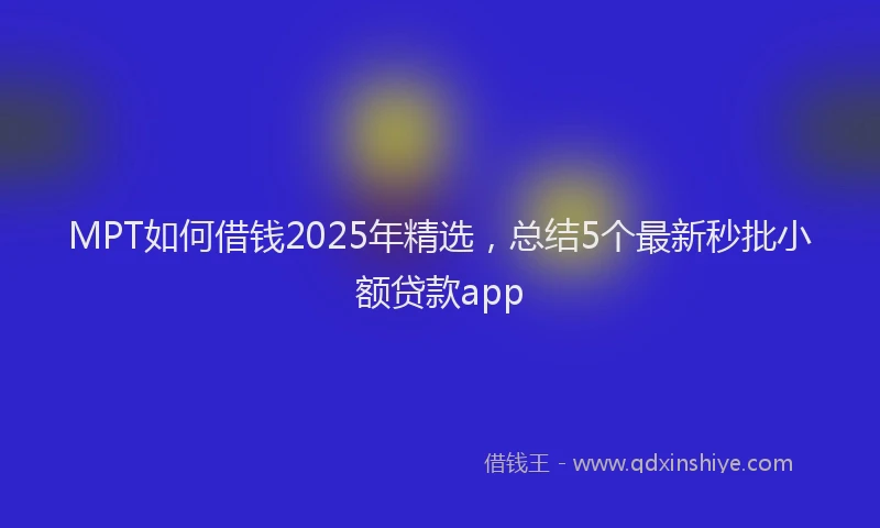 MPT如何借钱2025年精选，总结5个最新秒批小额贷款app