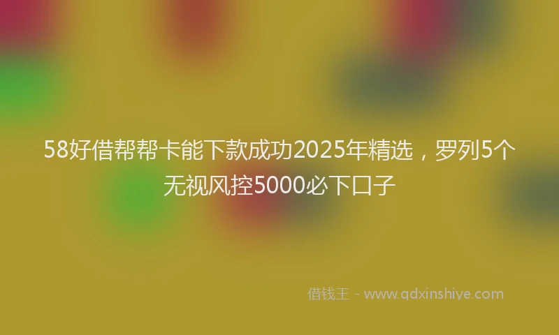 58好借帮帮卡能下款成功2025年精选，罗列5个无视风控5000必下口子