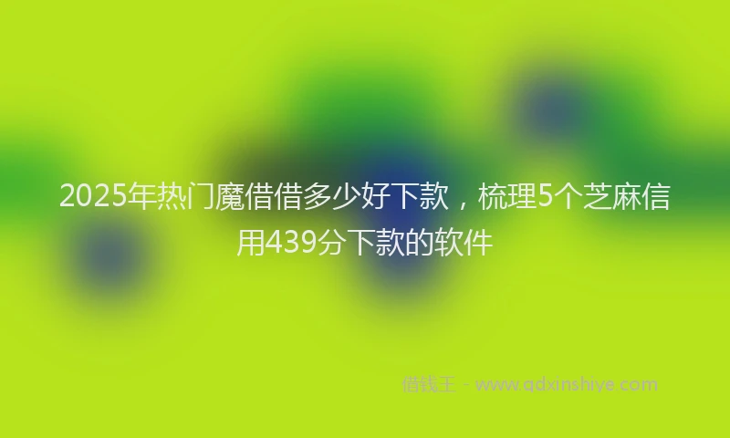 2025年热门魔借借多少好下款，梳理5个芝麻信用439分下款的软件