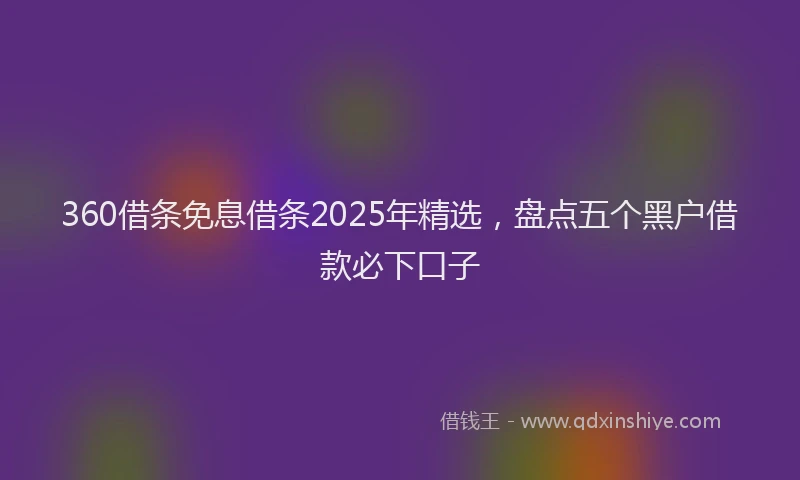 360借条免息借条2025年精选，盘点五个黑户借款必下口子