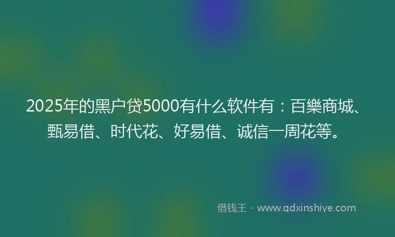 2025年的黑户贷5000有什么软件有：百樂商城、甄易借、时代花、好易借、诚信一周花等。