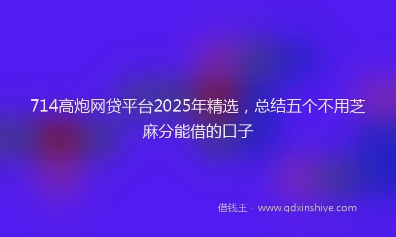 714高炮网贷平台2025年精选，总结五个不用芝麻分能借的口子