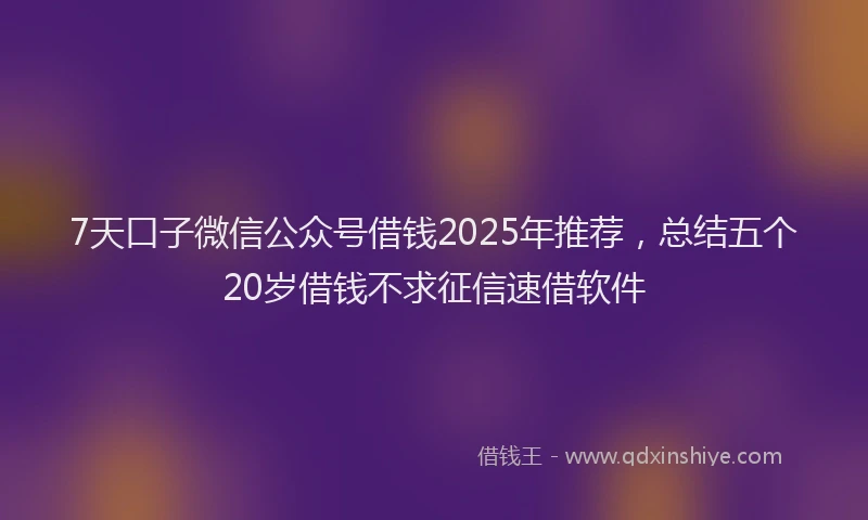 7天口子微信公众号借钱2025年推荐，总结五个20岁借钱不求征信速借软件