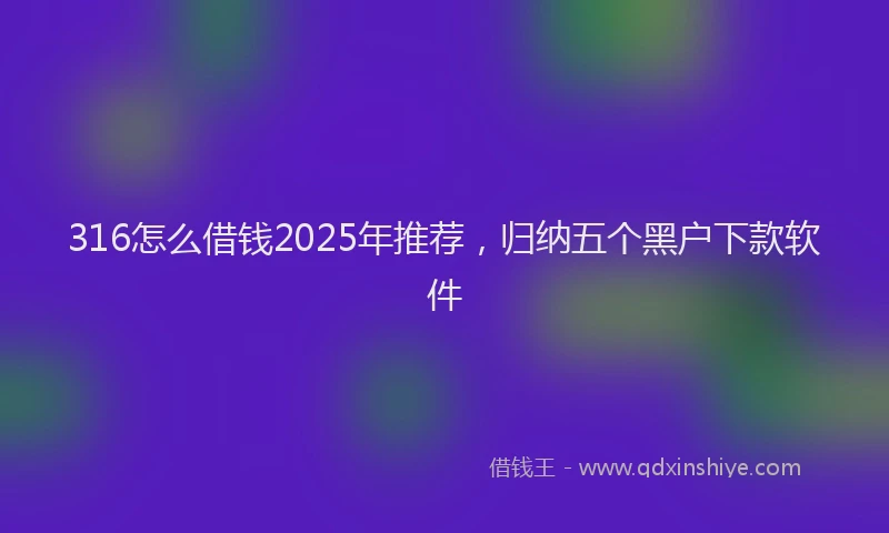 316怎么借钱2025年推荐，归纳五个黑户下款软件