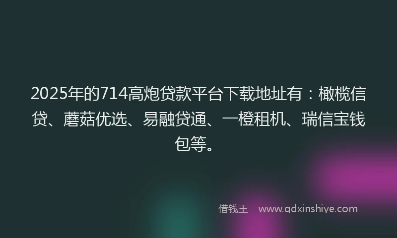 2025年的714高炮贷款平台下载地址有：橄榄信贷、蘑菇优选、易融贷通、一橙租机、瑞信宝钱包等。