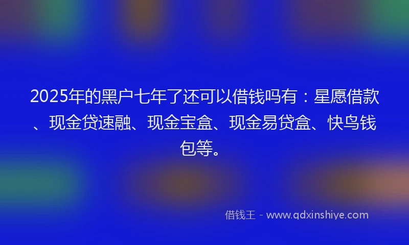 2025年的黑户七年了还可以借钱吗有:星愿借款、现金贷速融、现金宝盒、现金易贷盒、快鸟钱包等。