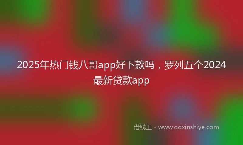 2025年热门钱八哥app好下款吗，罗列五个2024最新贷款app