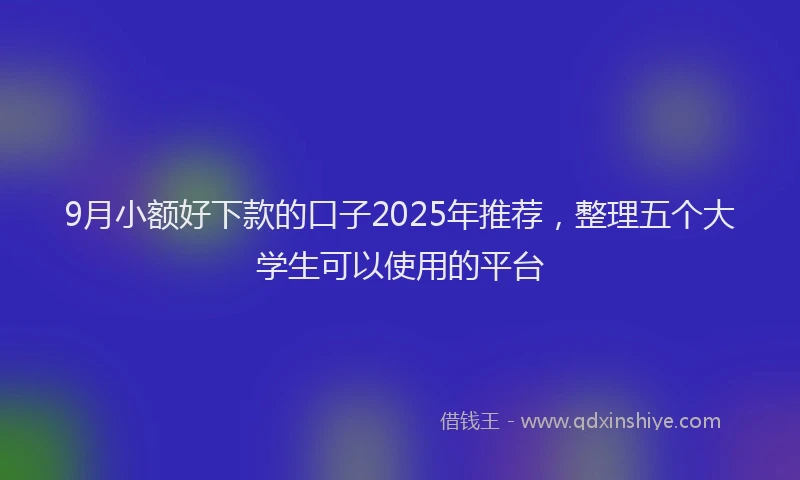 9月小额好下款的口子2025年推荐，整理五个大学生可以使用的平台