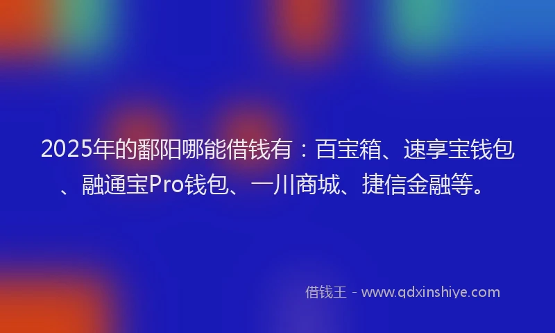2025年的鄱阳哪能借钱有：百宝箱、速享宝钱包、融通宝Pro钱包、一川商城、捷信金融等。