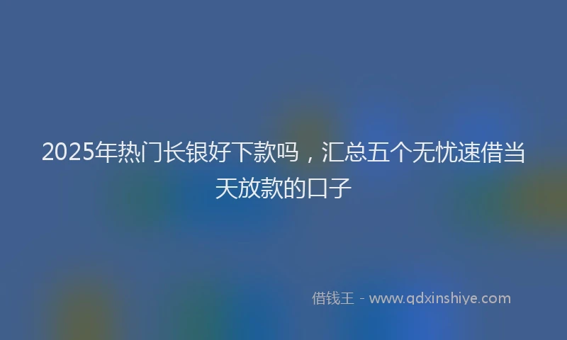 2025年热门长银好下款吗，汇总五个无忧速借当天放款的口子