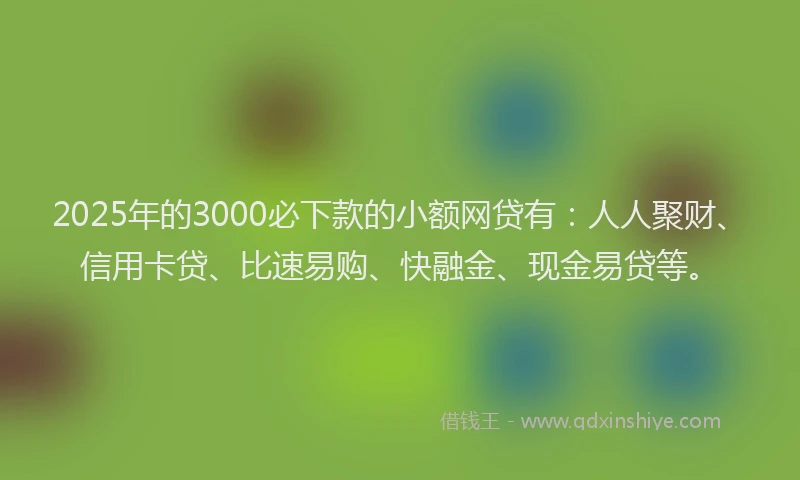 2025年的3000必下款的小额网贷有：人人聚财、信用卡贷、比速易购、快融金、现金易贷等。