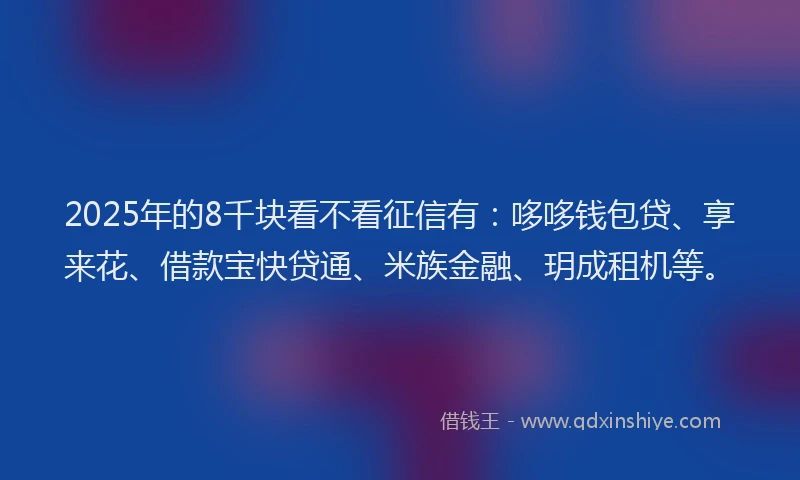 2025年的8千块看不看征信有：哆哆钱包贷、享来花、借款宝快贷通、米族金融、玥成租机等。