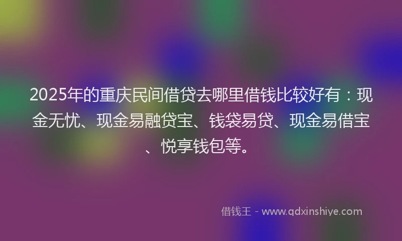 2025年的重庆民间借贷去哪里借钱比较好有：现金无忧、现金易融贷宝、钱袋易贷、现金易借宝、悦享钱包等。