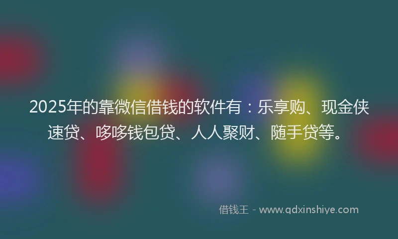 2025年的靠微信借钱的软件有：乐享购、现金侠速贷、哆哆钱包贷、人人聚财、随手贷等。