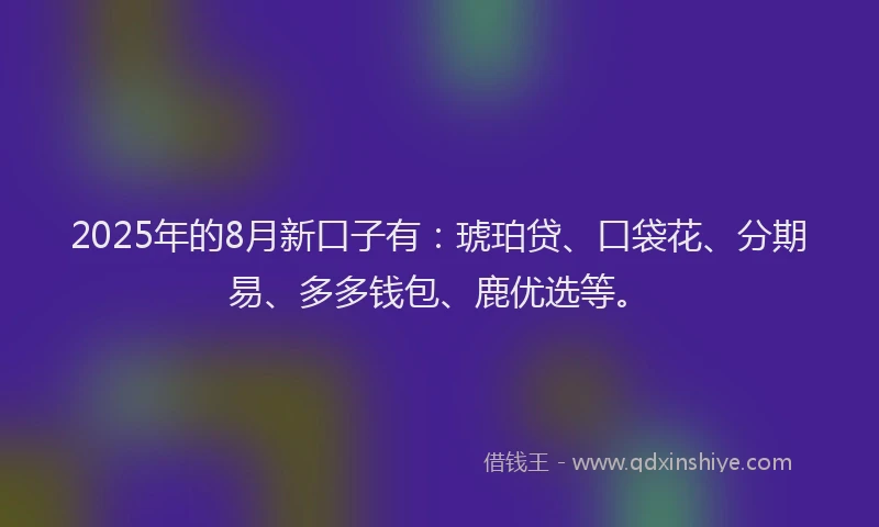 2025年的8月新口子有：琥珀贷、口袋花、分期易、多多钱包、鹿优选等。