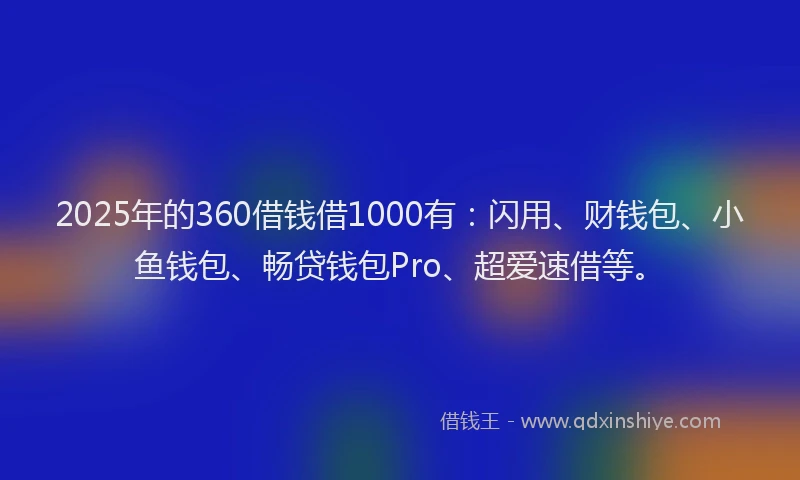 2025年的360借钱借1000有：闪用、财钱包、小鱼钱包、畅贷钱包Pro、超爱速借等。