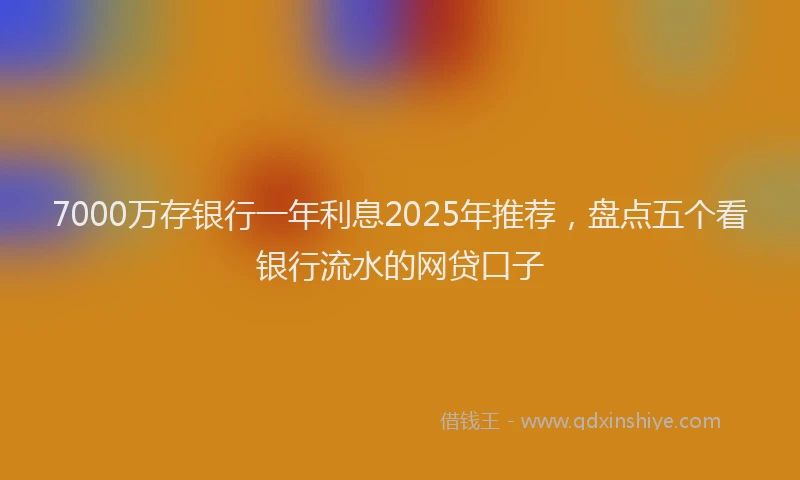 7000万存银行一年利息2025年推荐，盘点五个看银行流水的网贷口子