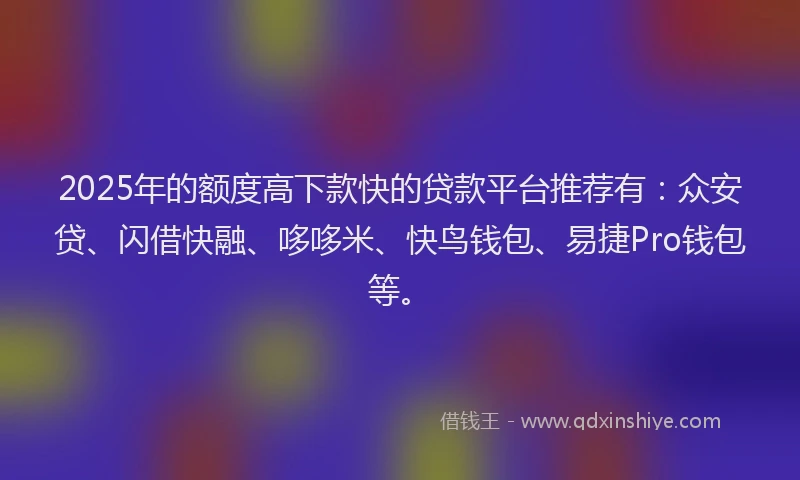 2025年的额度高下款快的贷款平台推荐有：众安贷、闪借快融、哆哆米、快鸟钱包、易捷Pro钱包等。