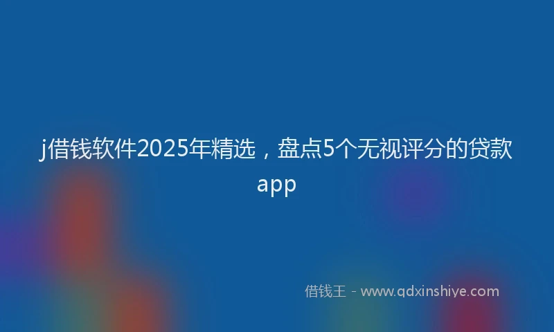 j借钱软件2025年精选，盘点5个无视评分的贷款app