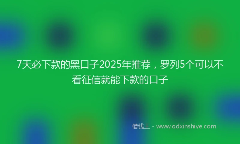 7天必下款的黑口子2025年推荐，罗列5个可以不看征信就能下款的口子