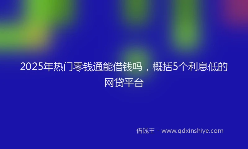 2025年热门零钱通能借钱吗,概括5个利息低的网贷平台