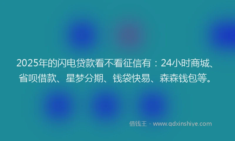 2025年的闪电贷款看不看征信有：24小时商城、省呗借款、星梦分期、钱袋快易、森森钱包等。