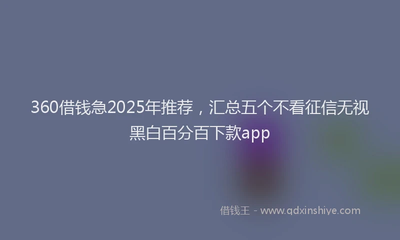 360借钱急2025年推荐，汇总五个不看征信无视黑白百分百下款app