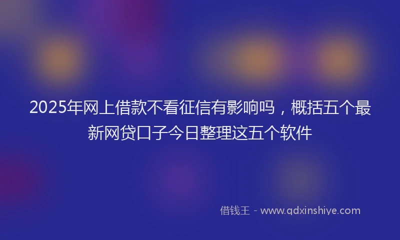 2025年网上借款不看征信有影响吗，概括五个最新网贷口子今日整理这五个软件