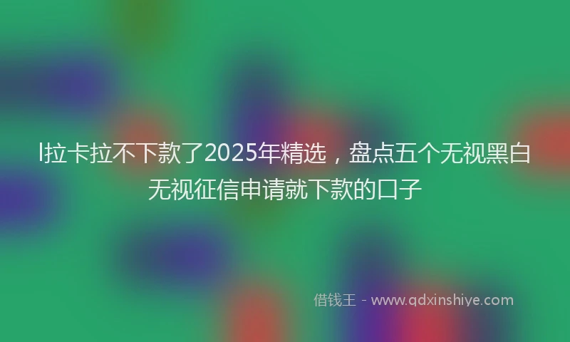 l拉卡拉不下款了2025年精选,盘点五个无视黑白无视征信申请就下款的口子