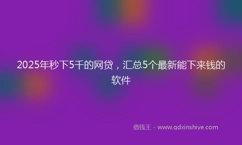 2025年秒下5千的网贷，汇总5个最新能下来钱的软件