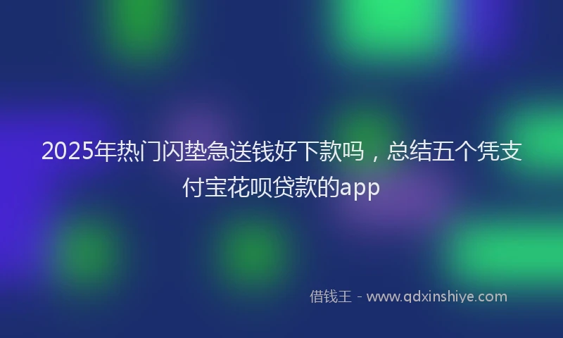 2025年热门闪垫急送钱好下款吗，总结五个凭支付宝花呗贷款的app