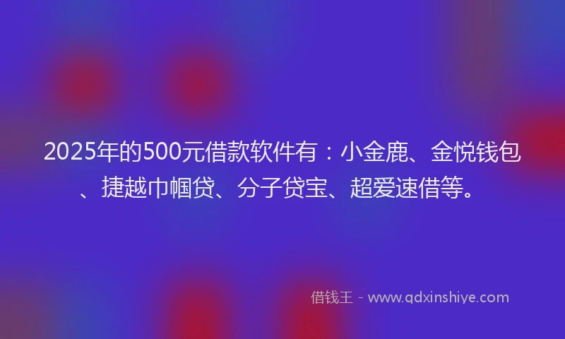 2025年的500元借款软件有：小金鹿、金悦钱包、捷越巾帼贷、分子贷宝、超爱速借等。