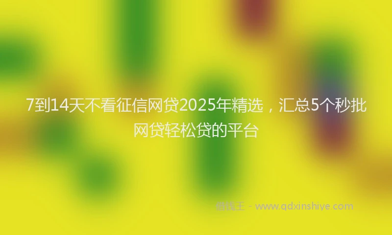 7到14天不看征信网贷2025年精选，汇总5个秒批网贷轻松贷的平台