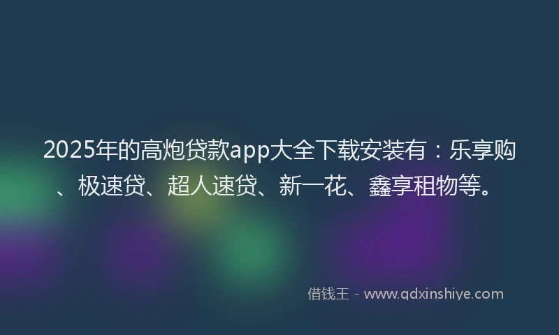 2025年的高炮贷款app大全下载安装有：乐享购、极速贷、超人速贷、新一花、鑫享租物等。