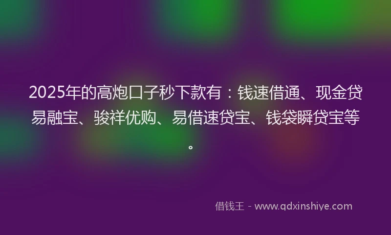 2025年的高炮口子秒下款有：钱速借通、现金贷易融宝、骏祥优购、易借速贷宝、钱袋瞬贷宝等。